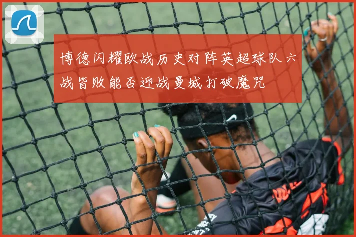 博德闪耀欧战历史对阵英超球队六战皆败能否迎战曼城打破魔咒