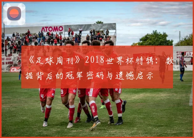 《足球周刊》2018世界杯特辑：数据背后的冠军密码与遗憾启示